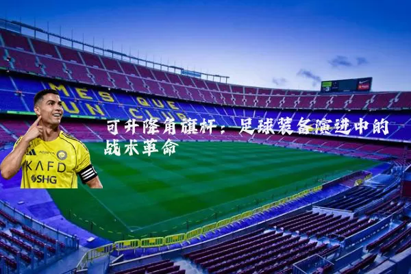 可升降角旗杆：足球装备演进中的战术革命