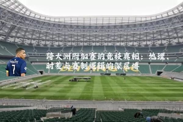 跨大洲附加赛的竞技真相:地理、时差与赛制逻辑的深层博弈