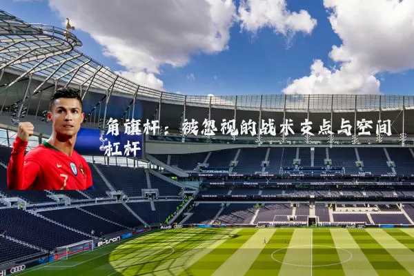 角旗杆:被忽视的战术支点与空间杠杆