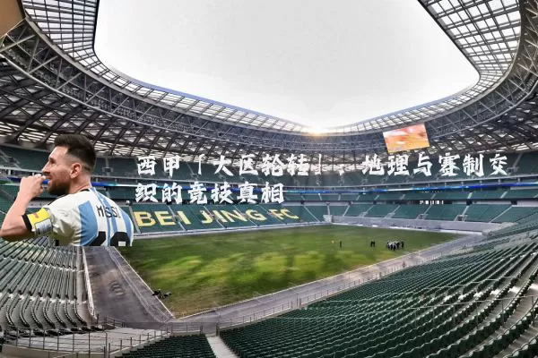 西甲「大区轮转」:地理与赛制交织的竞技真相