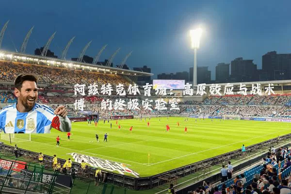 阿兹特克体育场:高原效应与战术博弈的终极实验室