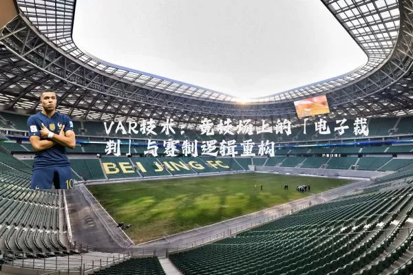 VAR技术:竞技场上的「电子裁判」与赛制逻辑重构