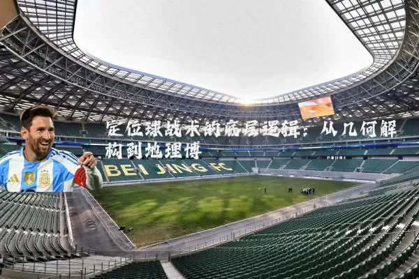 定位球战术的底层逻辑:从几何解构到地理博弈