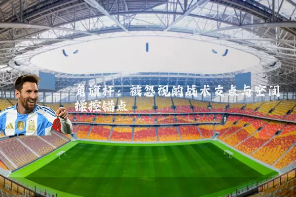 角旗杆:被忽视的战术支点与空间操控锚点