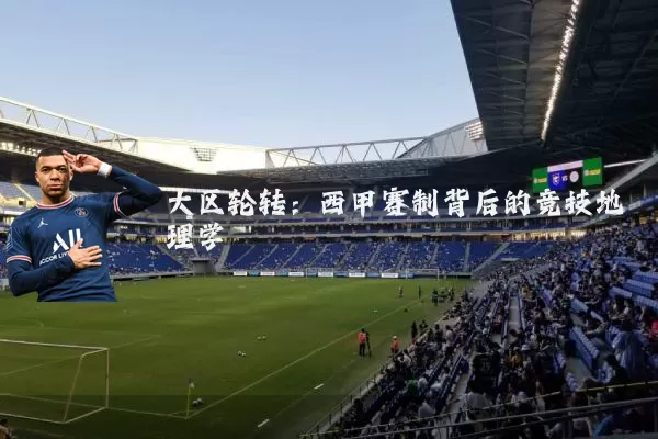 大区轮转:西甲赛制背后的竞技地理学