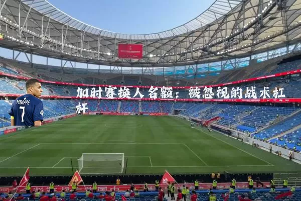加时赛换人名额:被忽视的战术杠杆