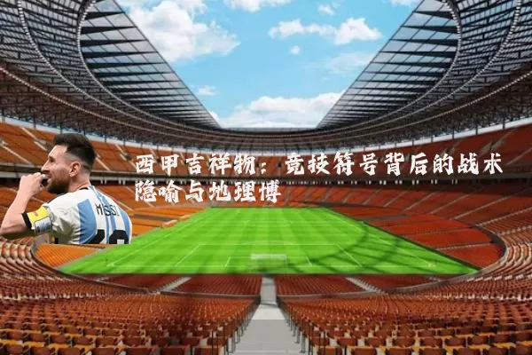 西甲吉祥物:竞技符号背后的战术隐喻与地理博弈