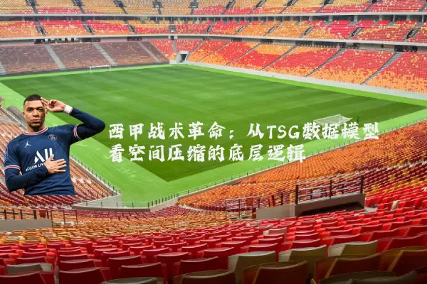 西甲战术革命:从TSG数据模型看空间压缩的底层逻辑