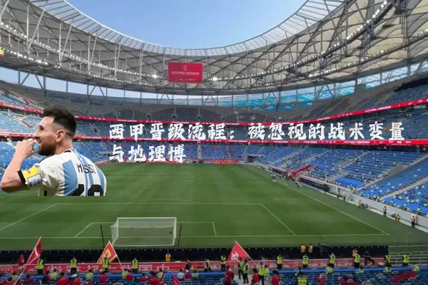 西甲晋级流程:被忽视的战术变量与地理博弈
