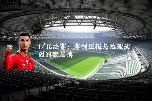 1/16决赛:赛制逻辑与地理动因的深层博弈