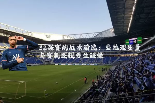 32强赛的战术暗流:当地理变量与赛制逻辑发生碰撞