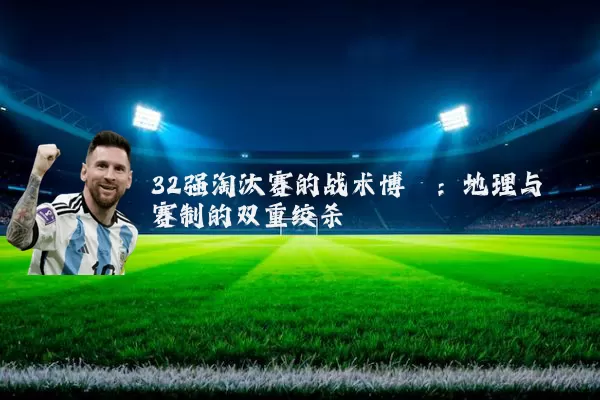 32强淘汰赛的战术博弈:地理与赛制的双重绞杀